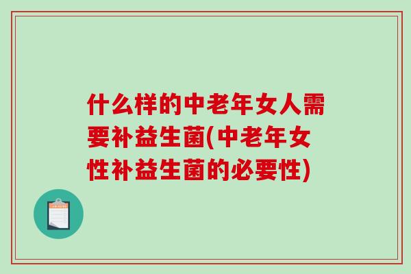什么样的中老年女人需要补益生菌(中老年女性补益生菌的必要性)