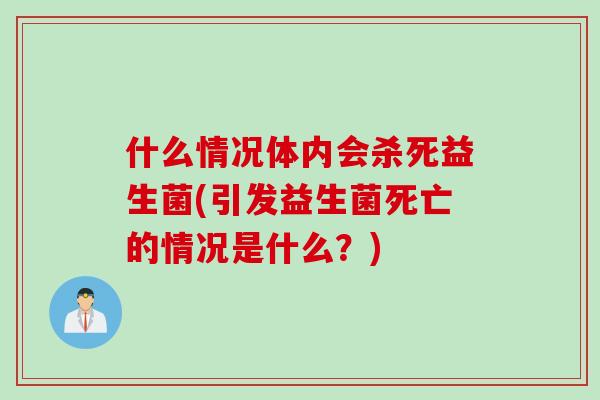 什么情况体内会杀死益生菌(引发益生菌死亡的情况是什么?) 什么情况体内会杀死益生菌(引发益生菌死亡的情况是什么?)