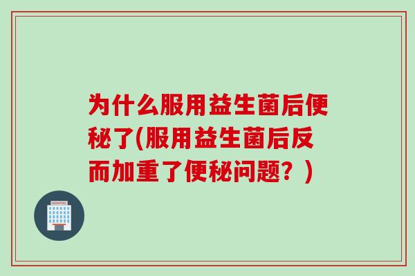 为什么服用益生菌后便秘了(服用益生菌后反而加重了便秘问题？)