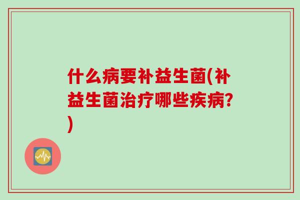 什么病要补益生菌(补益生菌治疗哪些疾病？)