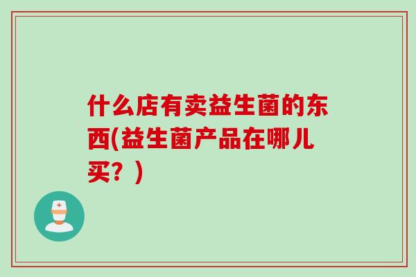 什么店有卖益生菌的东西(益生菌产品在哪儿买？)