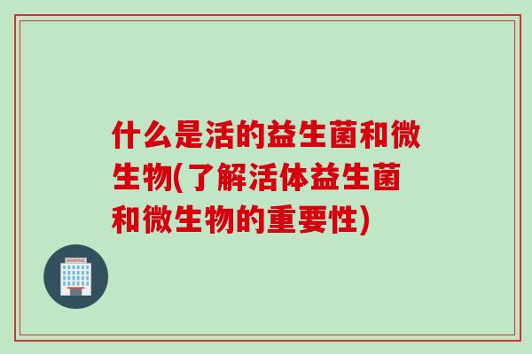 什么是活的益生菌和微生物(了解活体益生菌和微生物的重要性)