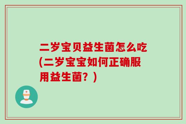 二岁宝贝益生菌怎么吃(二岁宝宝如何正确服用益生菌？)