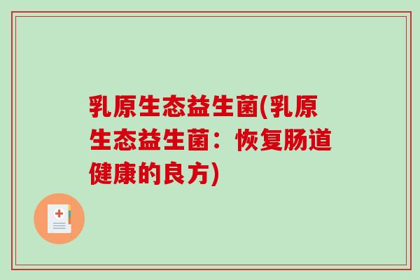 乳原生态益生菌(乳原生态益生菌：恢复肠道健康的良方)