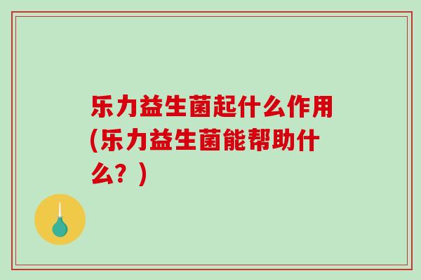 乐力益生菌起什么作用(乐力益生菌能帮助什么？)