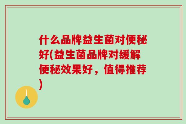什么品牌益生菌对便秘好(益生菌品牌对缓解便秘效果好，值得推荐)
