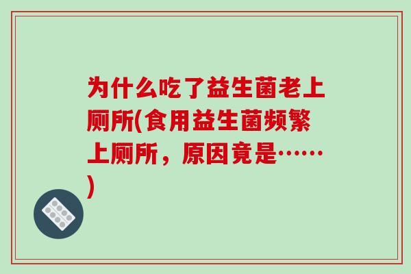 为什么吃了益生菌老上厕所(食用益生菌频繁上厕所，原因竟是……)