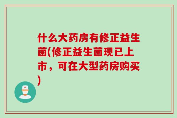 什么大药房有修正益生菌(修正益生菌现已上市，可在大型药房购买)