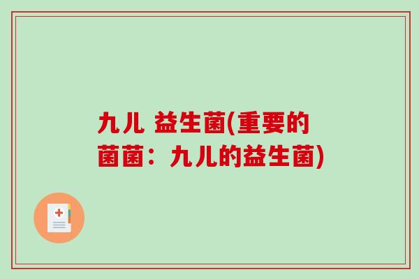 九儿 益生菌(重要的菌菌：九儿的益生菌)