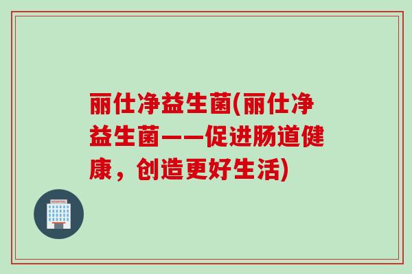 丽仕净益生菌(丽仕净益生菌——促进肠道健康，创造更好生活)