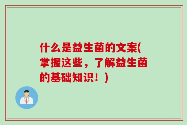 什么是益生菌的文案(掌握这些，了解益生菌的基础知识！)