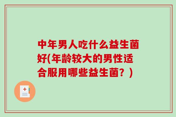 中年男人吃什么益生菌好(年龄较大的男性适合服用哪些益生菌？)
