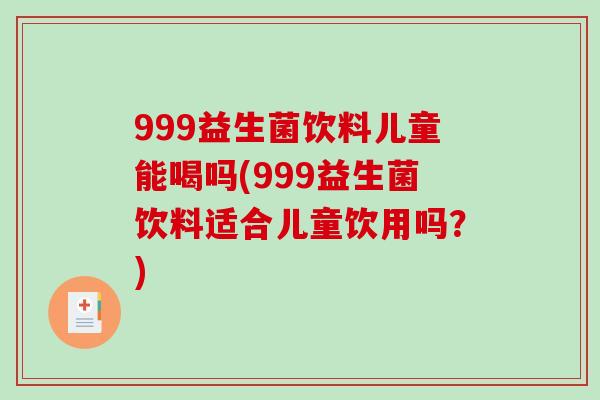 999益生菌饮料儿童能喝吗(999益生菌饮料适合儿童饮用吗？)