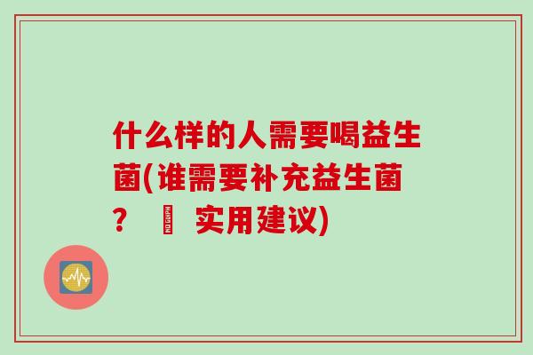 什么样的人需要喝益生菌(谁需要补充益生菌？ – 实用建议)