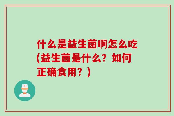 什么是益生菌啊怎么吃(益生菌是什么？如何正确食用？)