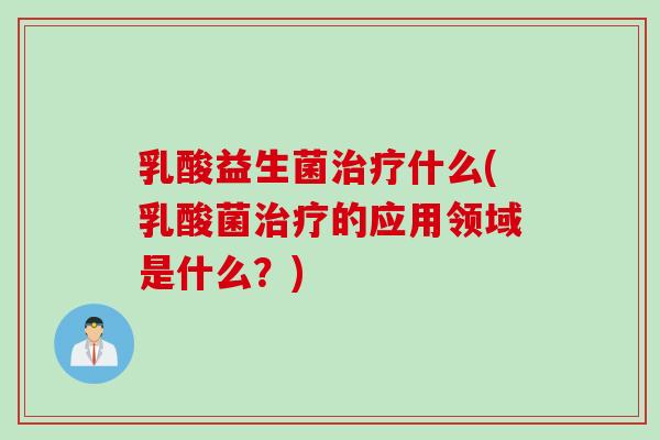 乳酸益生菌什么(乳酸菌的应用领域是什么?) 乳酸益生菌什么(乳酸菌的应用领域是什么?)