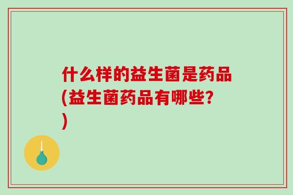 什么样的益生菌是药品(益生菌药品有哪些？)