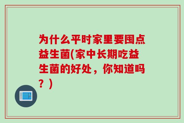 为什么平时家里要囤点益生菌(家中长期吃益生菌的好处，你知道吗？)