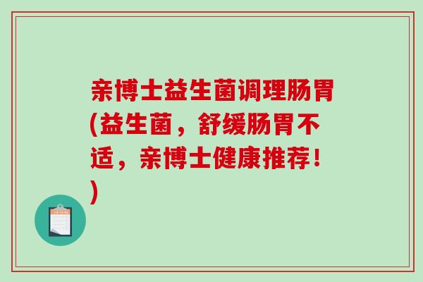亲博士益生菌调理肠胃(益生菌，舒缓肠胃不适，亲博士健康推荐！)