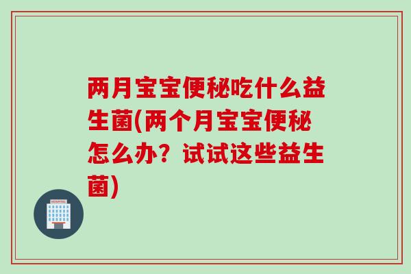 两月宝宝便秘吃什么益生菌(两个月宝宝便秘怎么办？试试这些益生菌)
