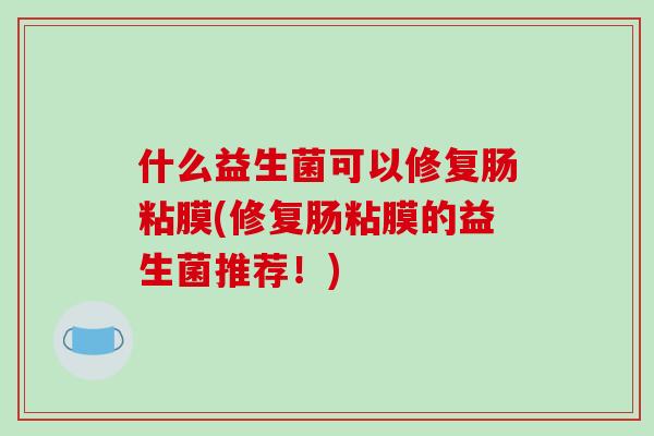 什么益生菌可以修复肠粘膜(修复肠粘膜的益生菌推荐！)