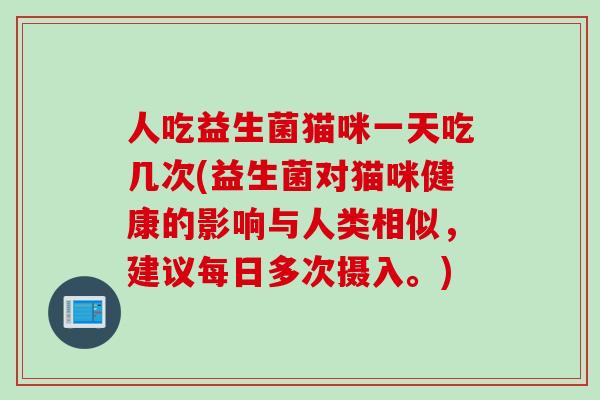 人吃益生菌猫咪一天吃几次(益生菌对猫咪健康的影响与人类相似，建议每日多次摄入。)