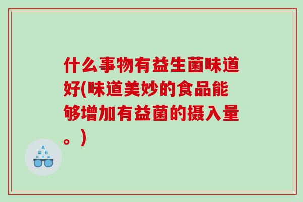 什么事物有益生菌味道好(味道美妙的食品能够增加有益菌的摄入量。)