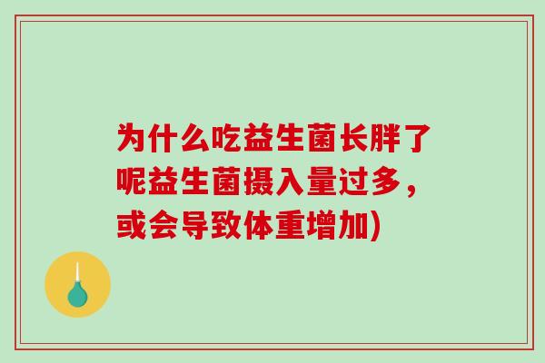 为什么吃益生菌长胖了呢益生菌摄入量过多,或会导致体重增加) 为什么吃益生菌长胖了呢益生菌摄入量过多,或会导致体重增加)