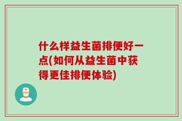 什么样益生菌排便好一点(如何从益生菌中获得更佳排便体验)