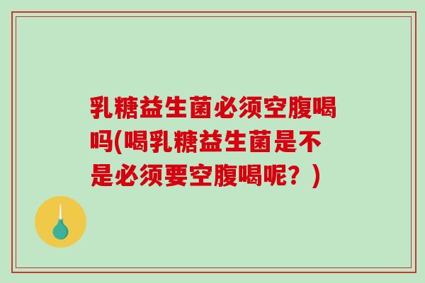 乳糖益生菌必须空腹喝吗(喝乳糖益生菌是不是必须要空腹喝呢？)