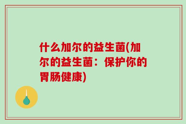 什么加尔的益生菌(加尔的益生菌：保护你的胃肠健康)