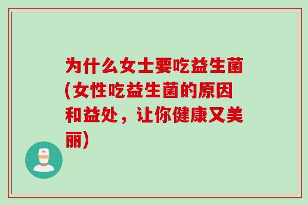 为什么女士要吃益生菌(女性吃益生菌的原因和益处，让你健康又美丽)