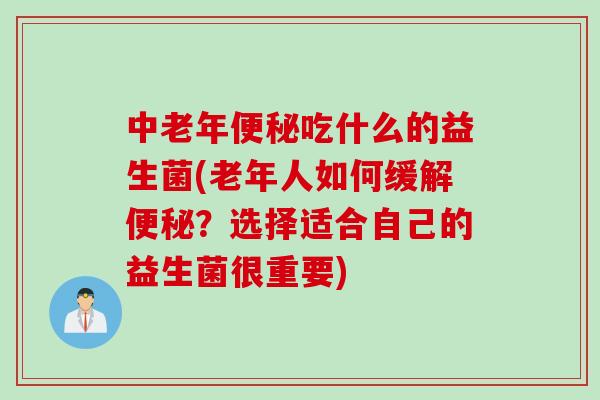 中老年便秘吃什么的益生菌(老年人如何缓解便秘？选择适合自己的益生菌很重要)