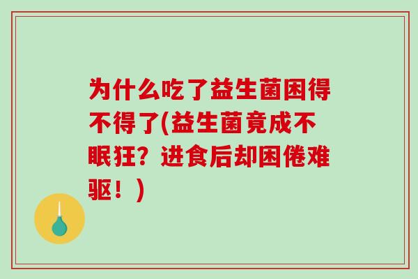 为什么吃了益生菌困得不得了(益生菌竟成不眠狂?进食后却困倦难驱!) 为什么吃了益生菌困得不得了(益生菌竟成不眠狂?进食后却困倦难驱!)