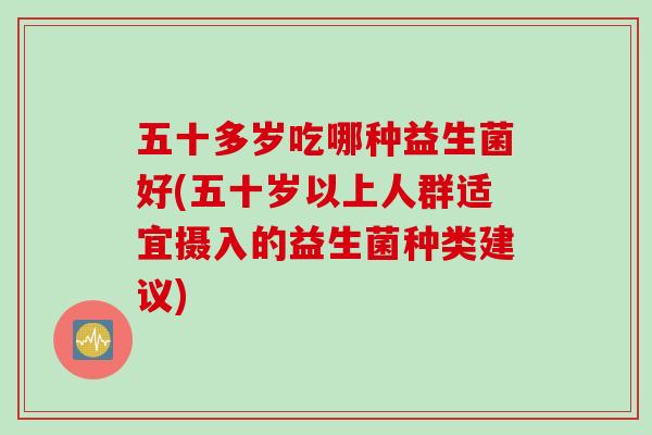 五十多岁吃哪种益生菌好(五十岁以上人群适宜摄入的益生菌种类建议)
