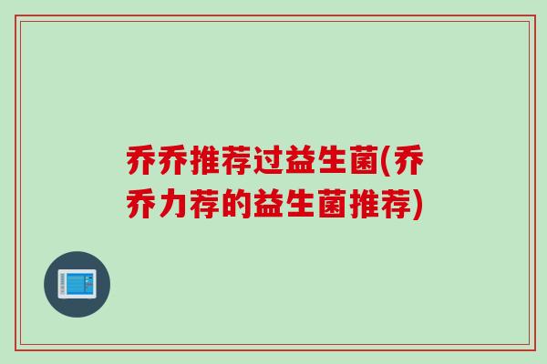 乔乔推荐过益生菌(乔乔力荐的益生菌推荐)