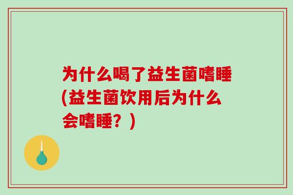 为什么喝了益生菌嗜睡(益生菌饮用后为什么会嗜睡？)
