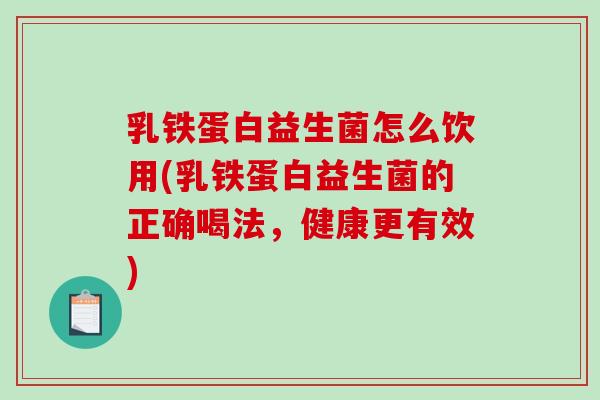 乳铁蛋白益生菌怎么饮用(乳铁蛋白益生菌的正确喝法，健康更有效)
