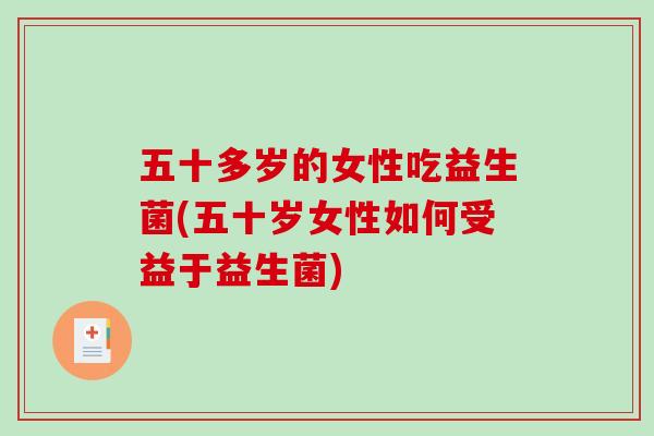 五十多岁的女性吃益生菌(五十岁女性如何受益于益生菌)