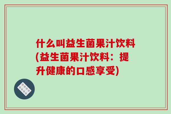 什么叫益生菌果汁饮料(益生菌果汁饮料：提升健康的口感享受)