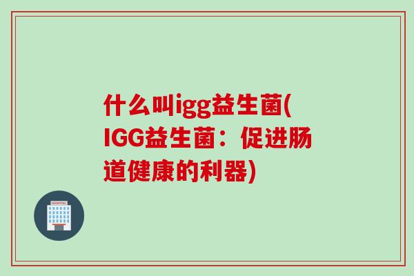 什么叫igg益生菌(IGG益生菌：促进肠道健康的利器)