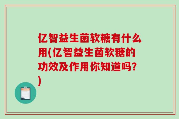 亿智益生菌软糖有什么用(亿智益生菌软糖的功效及作用你知道吗？)