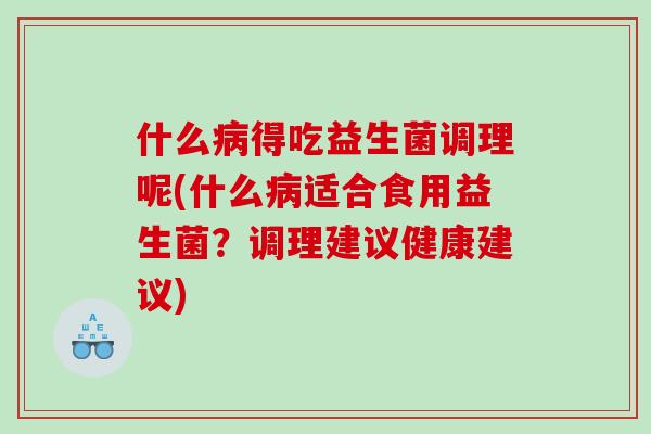 什么病得吃益生菌调理呢(什么病适合食用益生菌？调理建议健康建议)