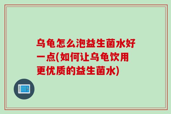 乌龟怎么泡益生菌水好一点(如何让乌龟饮用更优质的益生菌水) 乌龟怎么泡益生菌水好一点(如何让乌龟饮用更优质的益生菌水)