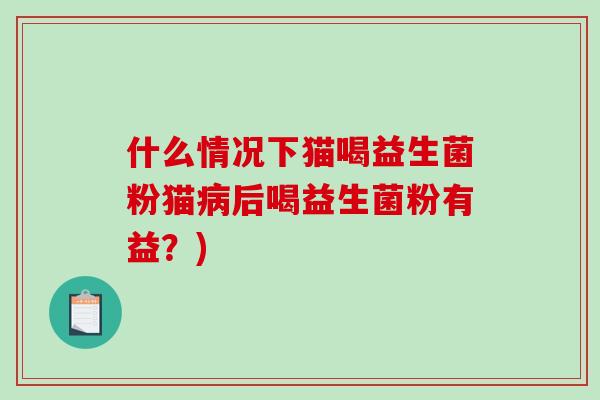 什么情况下猫喝益生菌粉猫病后喝益生菌粉有益？)