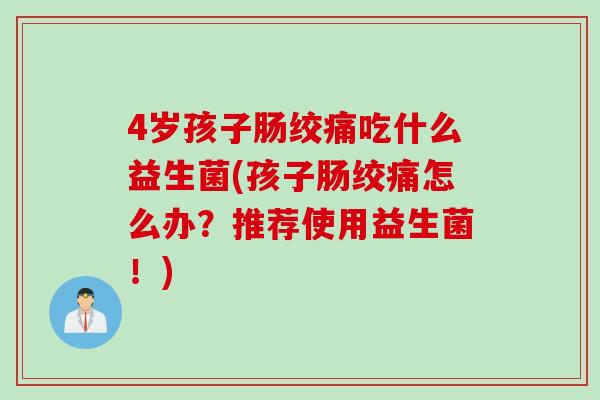 4岁孩子肠绞痛吃什么益生菌(孩子肠绞痛怎么办？推荐使用益生菌！)