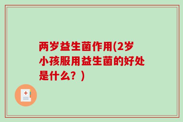 两岁益生菌作用(2岁小孩服用益生菌的好处是什么？)