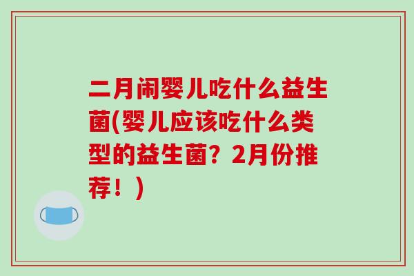 二月闹婴儿吃什么益生菌(婴儿应该吃什么类型的益生菌？2月份推荐！)