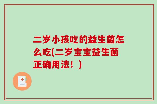 二岁小孩吃的益生菌怎么吃(二岁宝宝益生菌正确用法！)