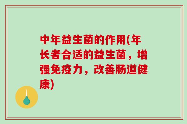中年益生菌的作用(年长者合适的益生菌，增强免疫力，改善肠道健康)